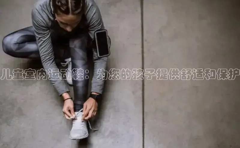 米兰在线网页版官方入口百度手机卫士儿童室内运动鞋：为您的孩子提供舒适和保护