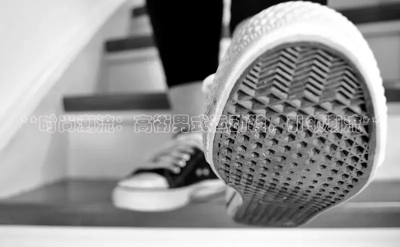 米兰体育app手机下载百度手机输入法**时尚潮流：高街男式运动鞋，引领潮流**
