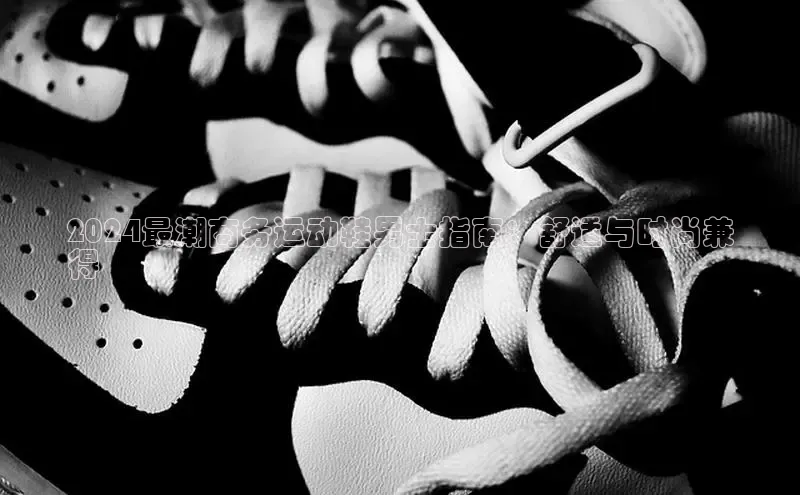 米兰在线网页版官方入口小度商城2024最潮商务运动鞋男士指南：舒适与时尚兼
得