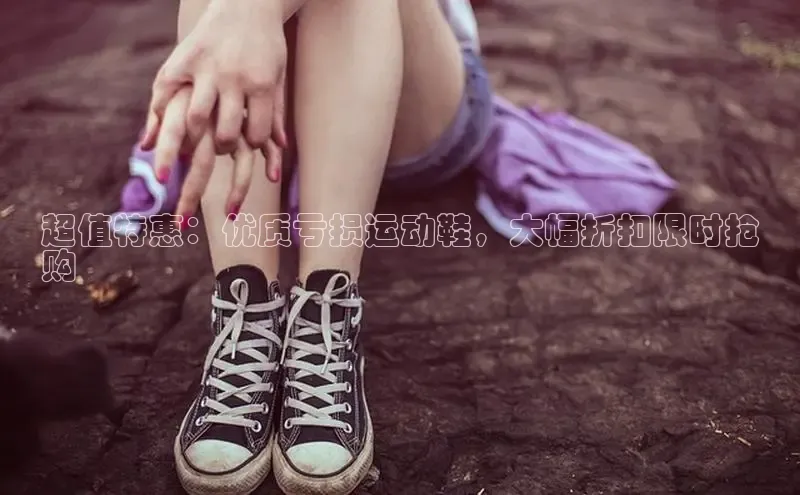 米兰体育彩票百度识图超值特惠：优质亏损运动鞋，大幅折扣限时抢
购