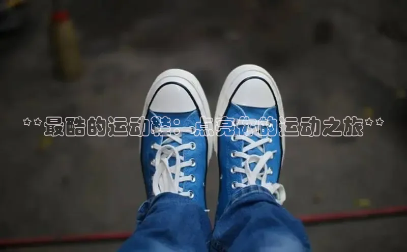 米兰体育官方APP下载普信公司**最酷的运动鞋：点亮你的运动之旅**