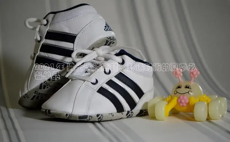 米兰体育中心挪威主权基金2024 年 男士洞洞拖鞋：舒适时尚的夏季必
备单品