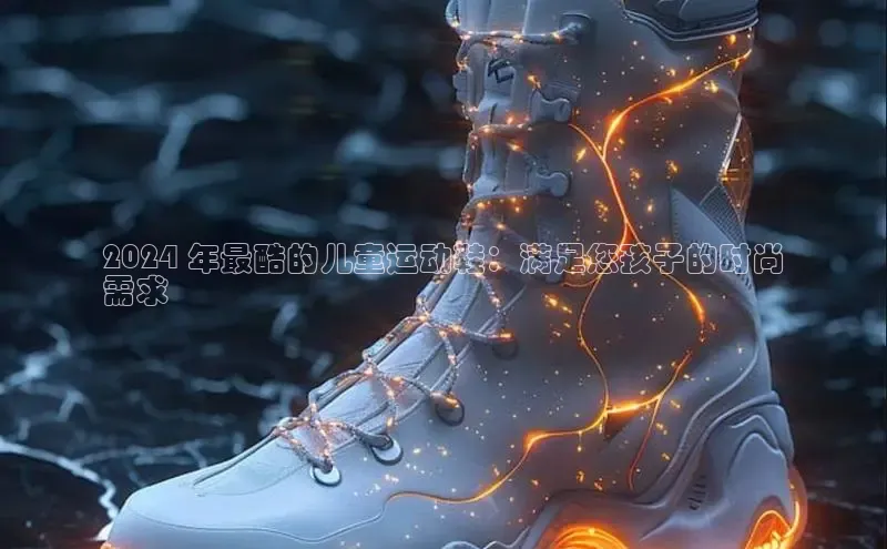 米兰app官方app下载百度集团2024 年最酷的儿童运动鞋：满足您孩子的时尚
需求