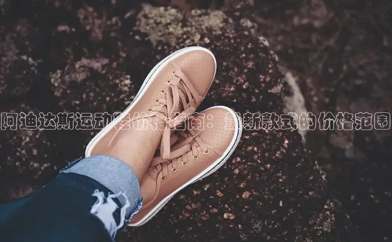 米兰app官网登录入口APP下载百度手机助手阿迪达斯运动鞋价格指南：最新款式的价格范围