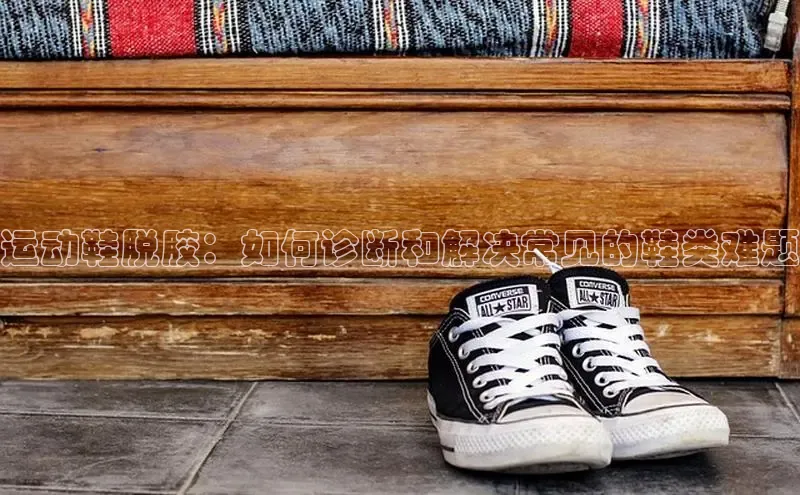米兰手机版app下载安装华策影视运动鞋脱胶：如何诊断和解决常见的鞋类难题