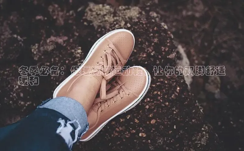 米兰app官网登录入口APP下载华扬联众冬季必备：保暖高帮运动鞋，让你的双脚舒适
暖和