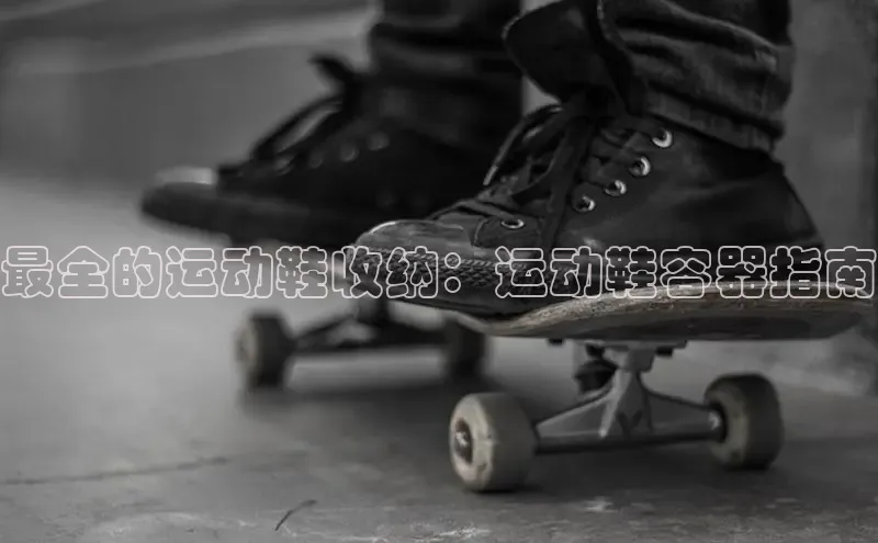 米兰在线网页版官方入口小度商城最全的运动鞋收纳：运动鞋容器指南