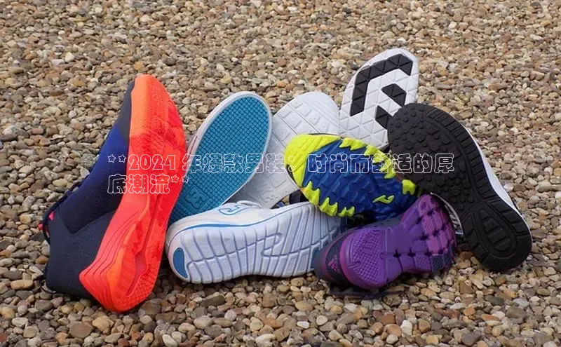 米兰手机版app下载安装华策影视**2024 年爆款男鞋：时尚而舒适的厚
底潮流**