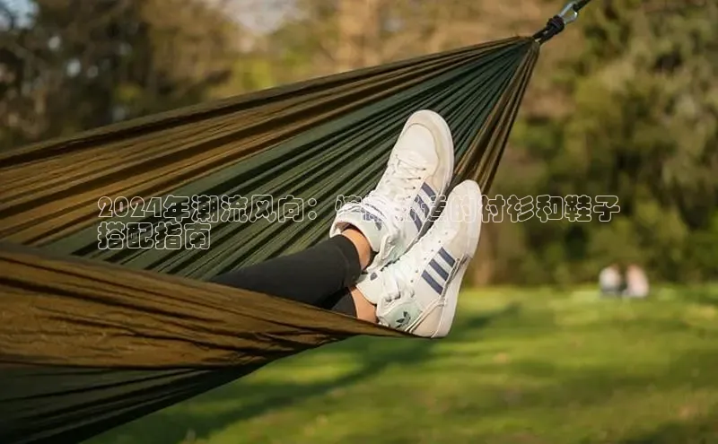 米兰app官网下载安装慧博云通2024年潮流风向：慵懒舒适的衬衫和鞋子
搭配指南