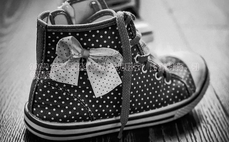 米兰全站登录入口汉得信息2024 年冬季顶级爆款女儿鞋子：舒适时尚，引
领风潮