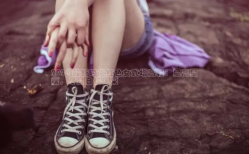 米兰app·体育登录入口百度大脑2024 最新时尚红色女式增高鞋：显高显
瘦，尽显自信风采