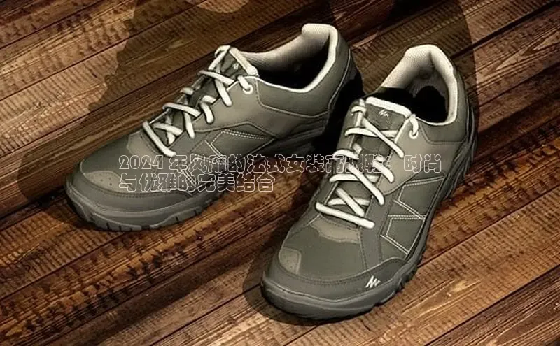 米兰app官方正版官网百度安全社区2024 年风靡的法式女装高跟鞋：时尚
与优雅的完美结合