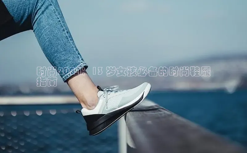 米兰app官方app下载百度集团时尚2024：13 岁女孩必备的时尚鞋履
指南