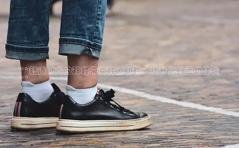 米兰·全站APP登录入口百度众测**舒适时尚的双鞋带女鞋运动鞋：提升您的运动体验
**
