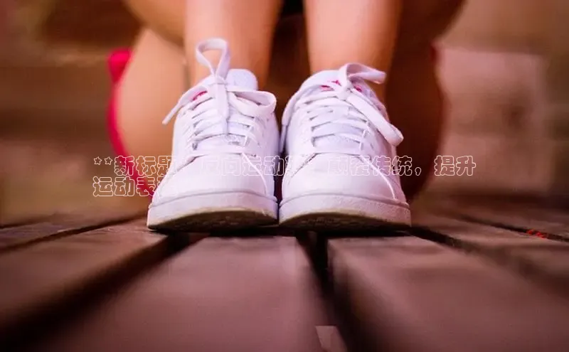 米兰官方手机app网站天键股份**新标题：反向运动鞋：颠覆传统，提升
运动表现**