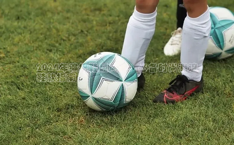 米兰体育官方APP下载普信公司2024年编织鞋履风潮：必备时尚潮流
鞋款指南