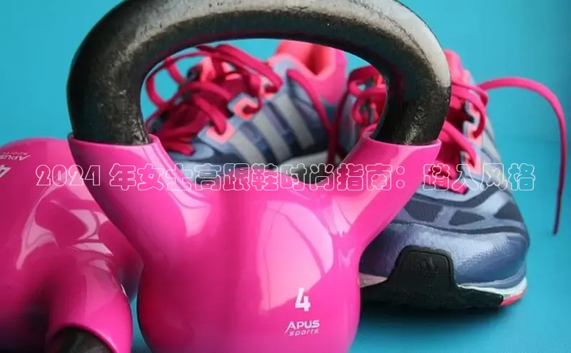 米兰app官网登录入口APP下载华扬联众2024 年女士高跟鞋时尚指南：踏入风格