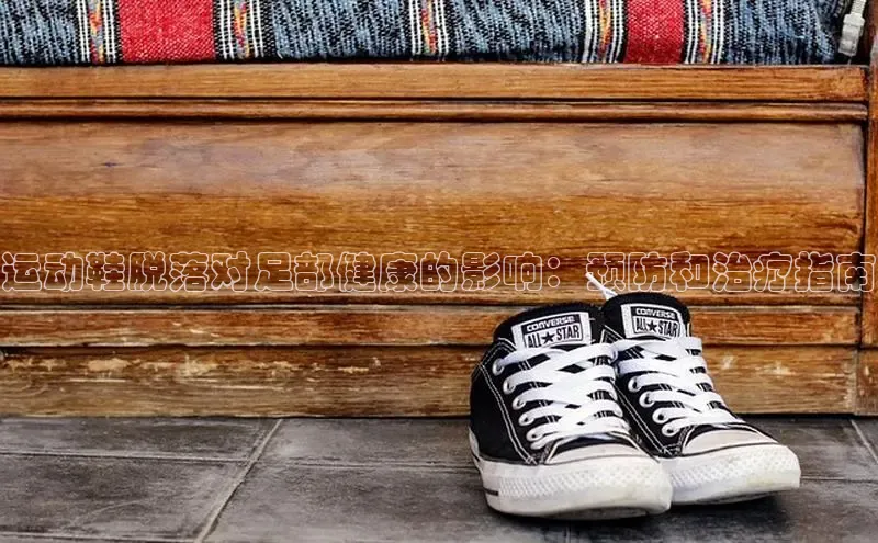 米兰app官网下载最新版一径科技运动鞋脱落对足部健康的影响：预防和治疗指南
