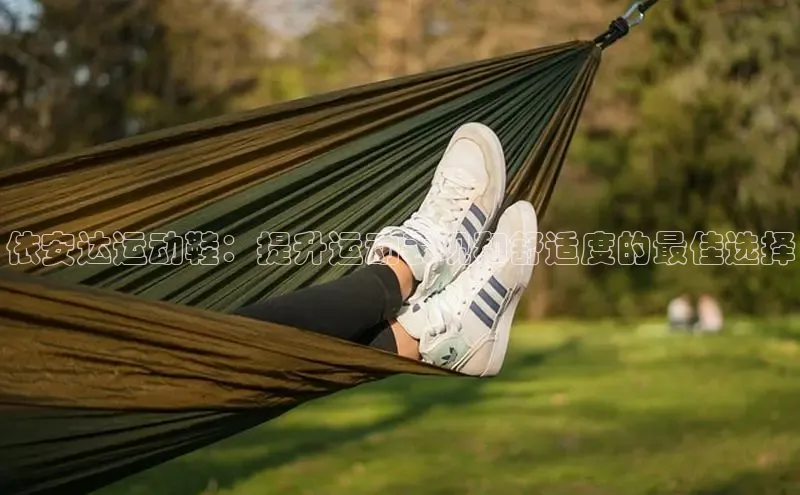米兰体育下载地址百度搜索资源平台依安达运动鞋：提升运动表现和舒适度的最佳选择