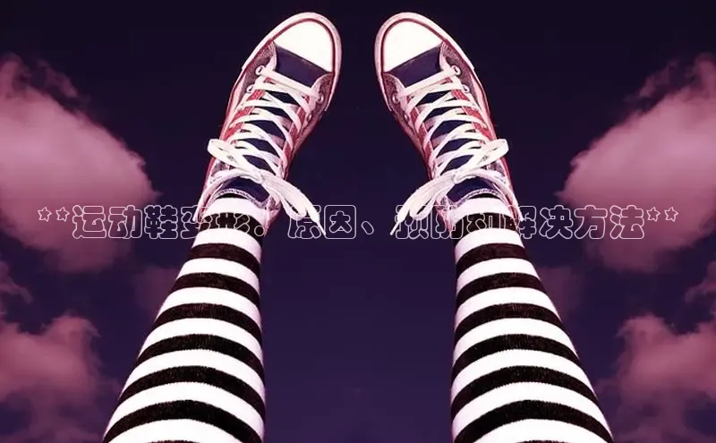 米兰网页版在线登录极氪智能科技**运动鞋变形：原因、预防和解决方法**