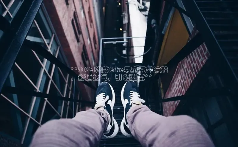 米兰app官方入口下载江铃新能源**2024爆款Erke男童夏季凉鞋
，舒适透气，引领潮流**