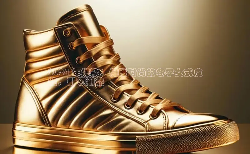 米兰体育下载地址百度网盘企业版2024 年爆款：保暖时尚的冬季女式皮
鞋，引领潮流