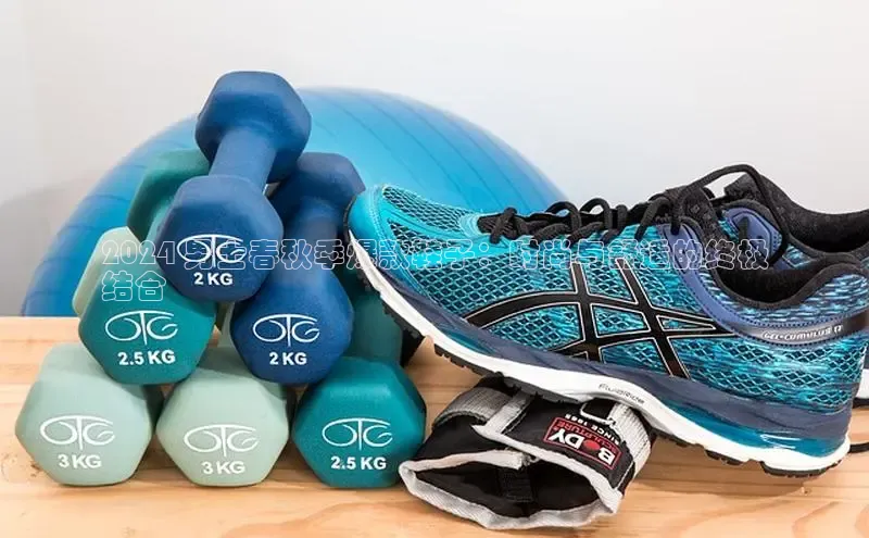 米兰app官网下载安装知乎2024 男士春秋季爆款鞋子：时尚与舒适的终极
结合