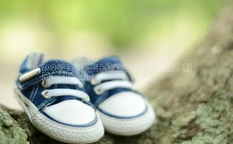 米兰全站登录入口汉得信息2024年小怪兽升级版运动鞋：舒适、耐
用、引领潮流