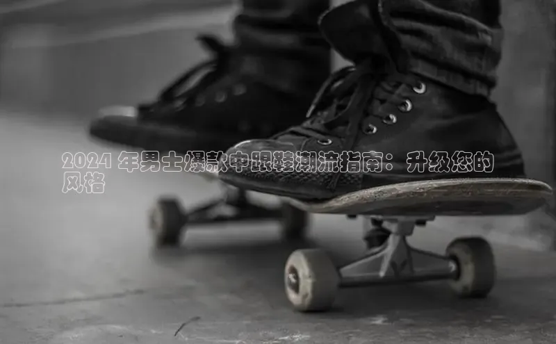 米兰·全站APP登录入口百度智能云2024 年男士爆款中跟鞋潮流指南：升级您的
风格