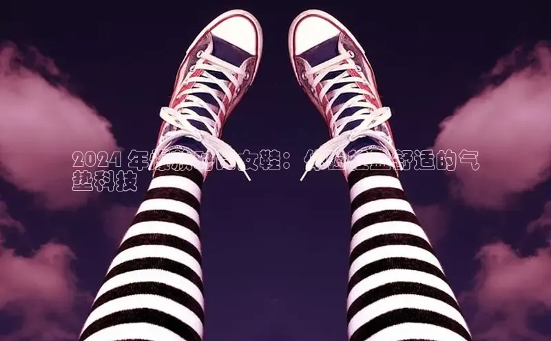 米兰·体育官方网站百度社团赞助平台2024 年爆款时尚女鞋：体验轻盈舒适的气
垫科技