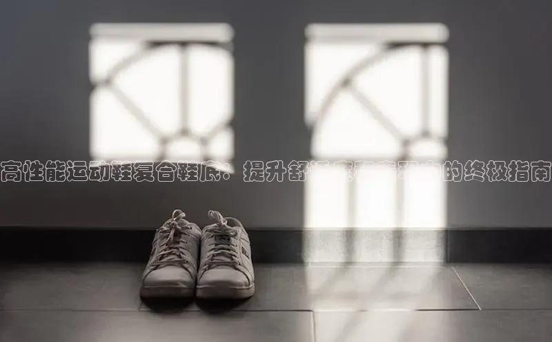 米兰体育全站app官网百度数据开放平台高性能运动鞋复合鞋底：提升舒适度和表现力的终极指南