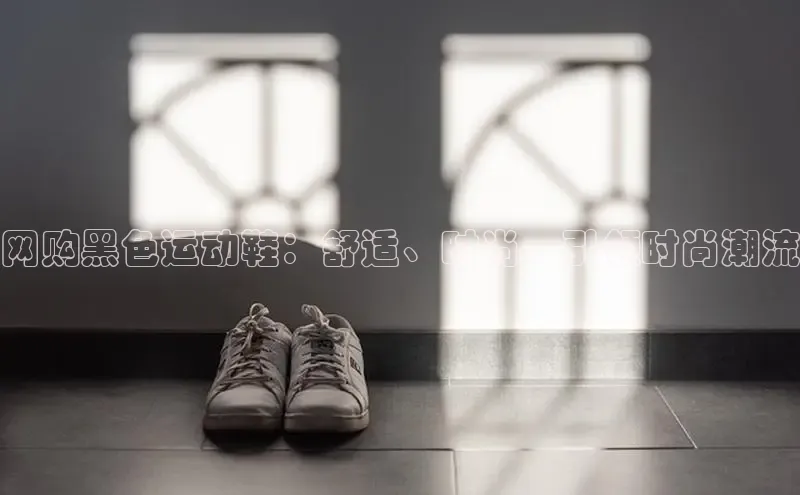 米兰网页版在线登录百度游戏开放平台网购黑色运动鞋：舒适、时尚，引领时尚潮流