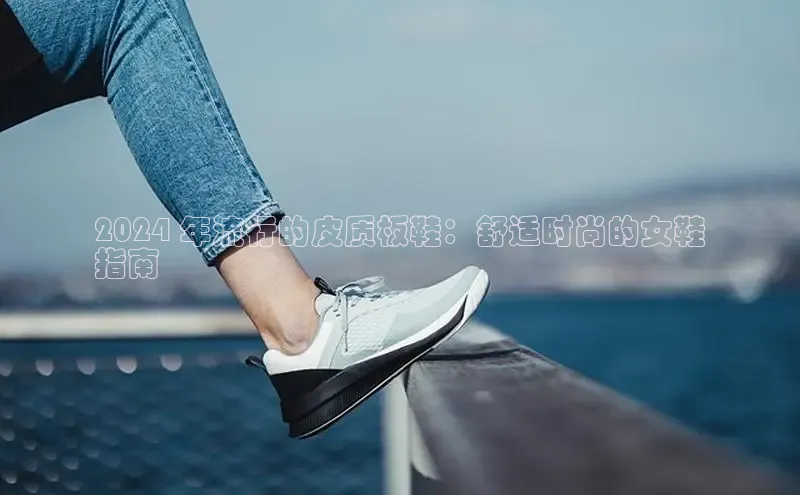 米兰·全站APP登录入口百度智能云2024 年流行的皮质板鞋：舒适时尚的女鞋
指南