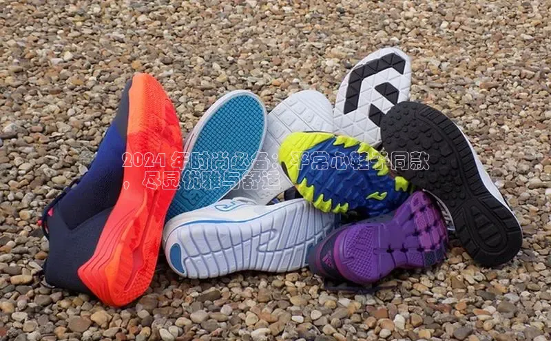 米兰体育彩票是正规的吗百度学术2024 年时尚必备：平常心鞋子同款
，尽显优雅与舒适