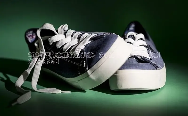 米兰app官网下载最新版百度教育2024 年男士正装鞋潮流：为您的每一次场合找到
完美的伴侣