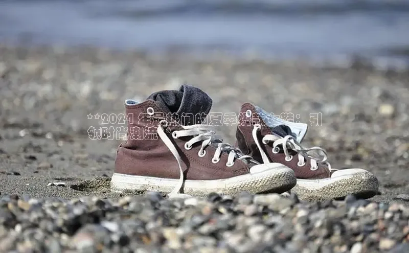 米兰体育全站轻美电器**2024 年最热门的夏季爆款女鞋：引
领时尚潮流**