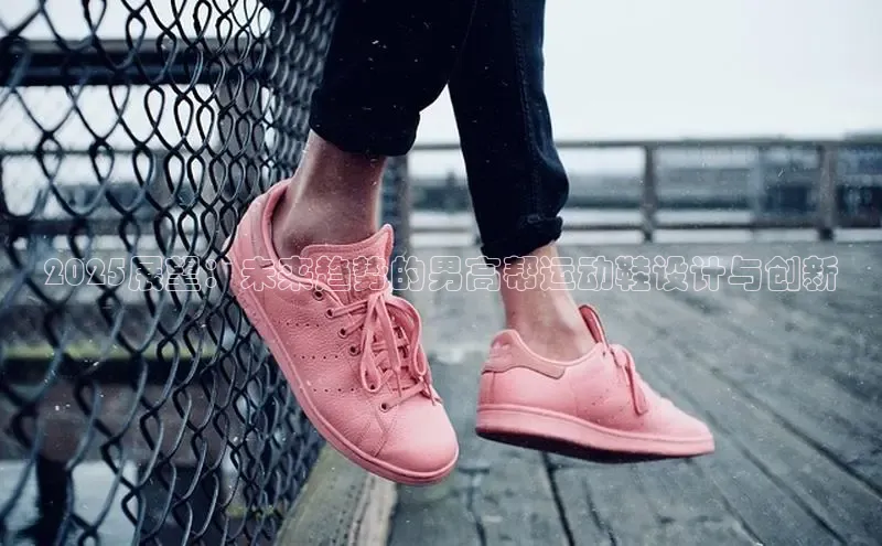 2025展望：未来趋势的男高帮运动鞋设计与创新