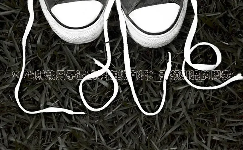 2025新款男子运动鞋在线直播：引领潮流的脚步