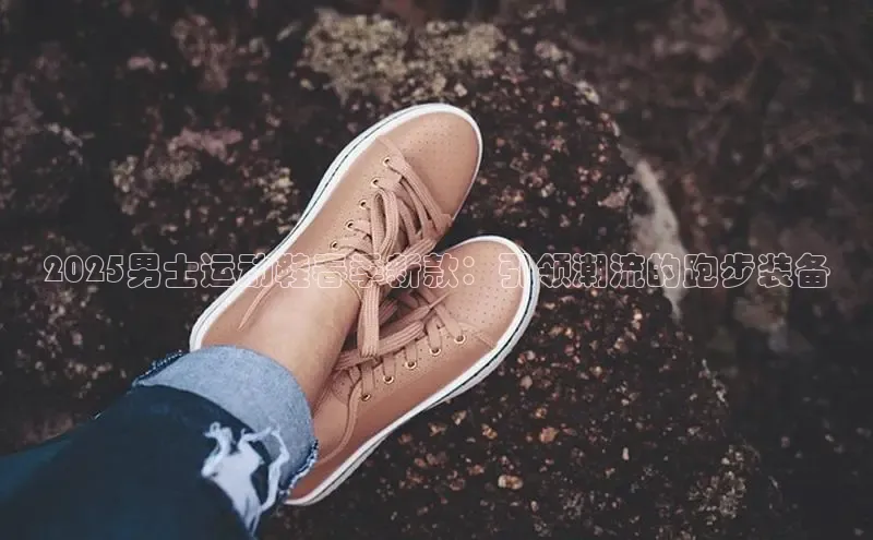 2025男士运动鞋春季新款：引领潮流的跑步装备