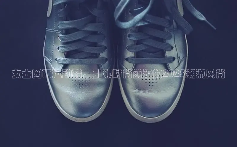 女士网面运动鞋，引领时尚前沿的2025潮流风尚