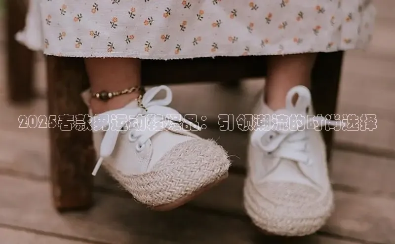 2025春款男运动鞋爆品：引领潮流的时尚选择