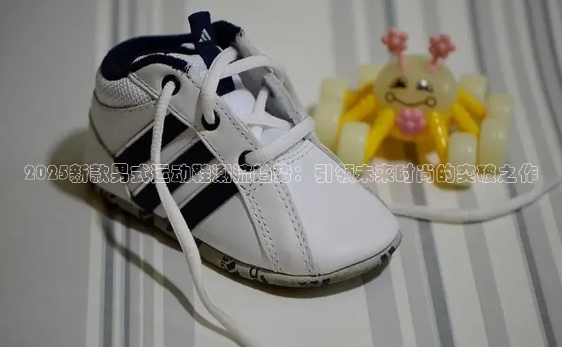 2025新款男式运动鞋潮流趋势：引领未来时尚的突破之作