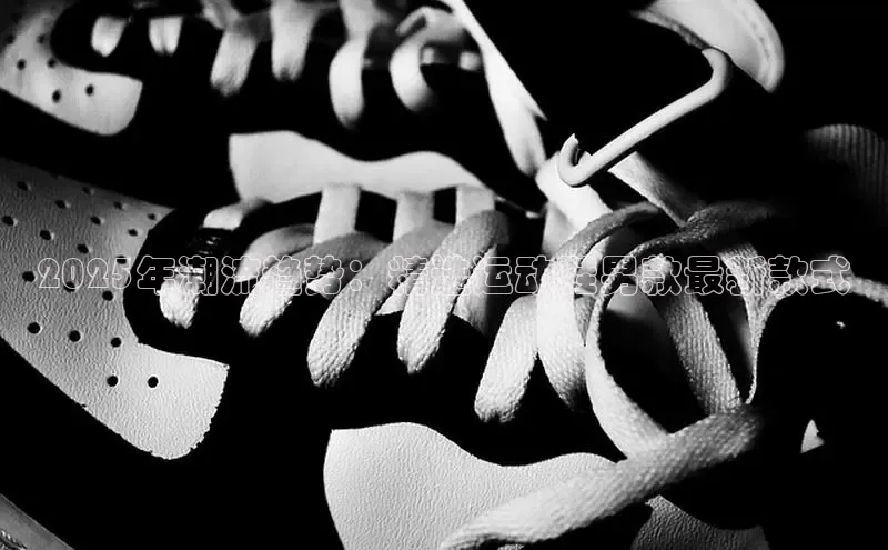 2025年潮流趋势：精选运动鞋男款最新款式