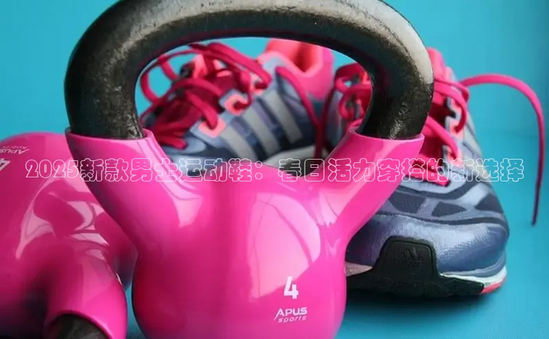 2025新款男士运动鞋：春日活力穿搭的新选择
