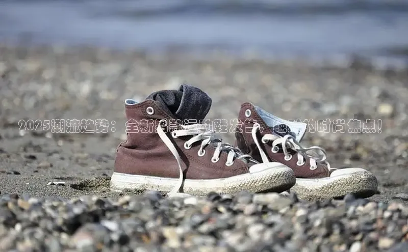 2025潮流趋势：全新男款运动鞋发售，绝对的时尚焦点！