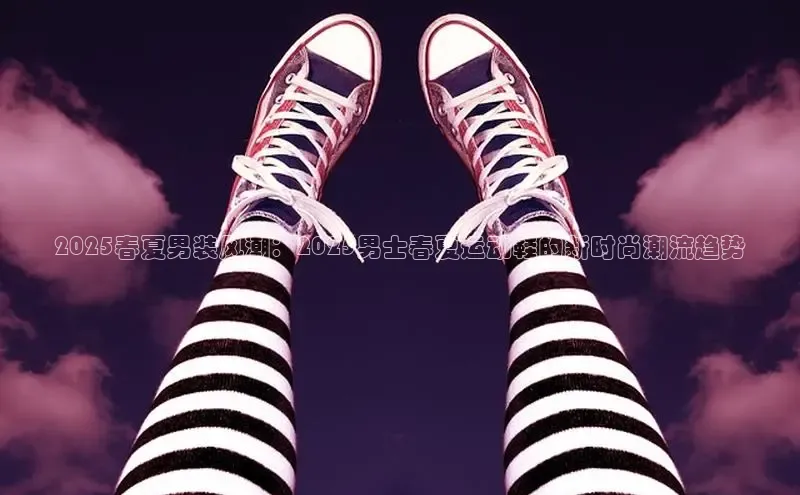2025春夏男装风潮：2025男士春夏运动鞋的新时尚潮流趋势